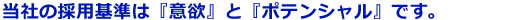 当社の採用基準は「意欲」と「ポテンシャル」です。