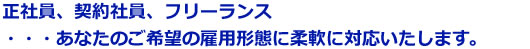 正社員、契約社員、フリーランス・・・あなたのご希望の雇用形態に柔軟に対応いたします。